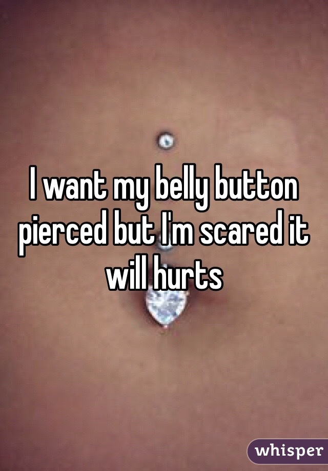 I want my belly button pierced but I'm scared it will hurts