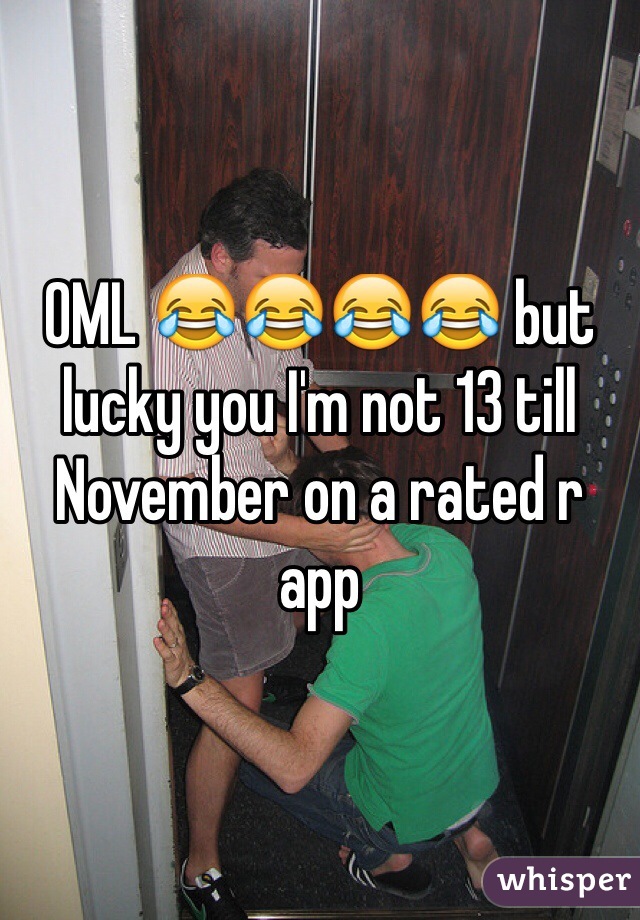 OML 😂😂😂😂 but lucky you I'm not 13 till November on a rated r app
