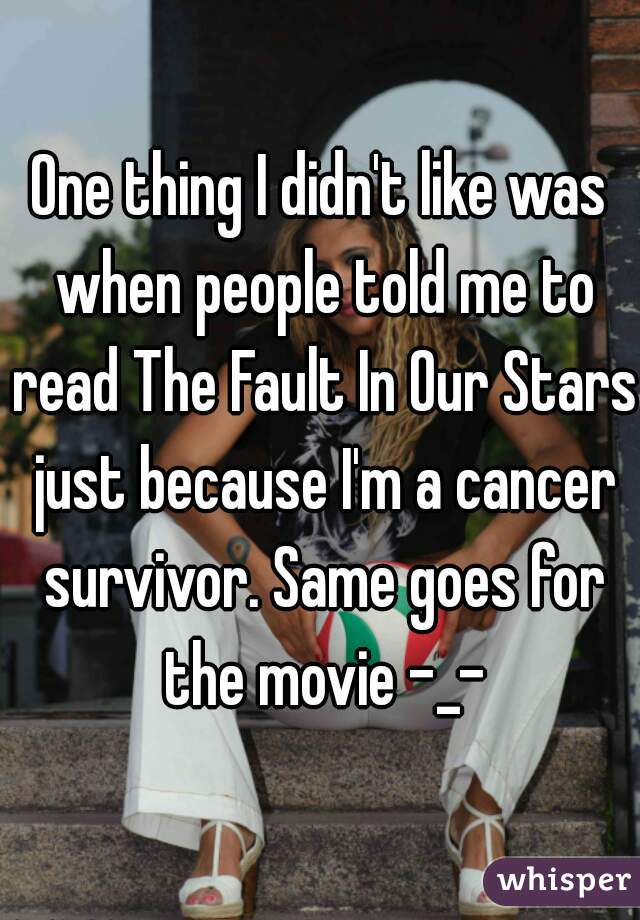 One thing I didn't like was when people told me to read The Fault In Our Stars just because I'm a cancer survivor. Same goes for the movie -_-