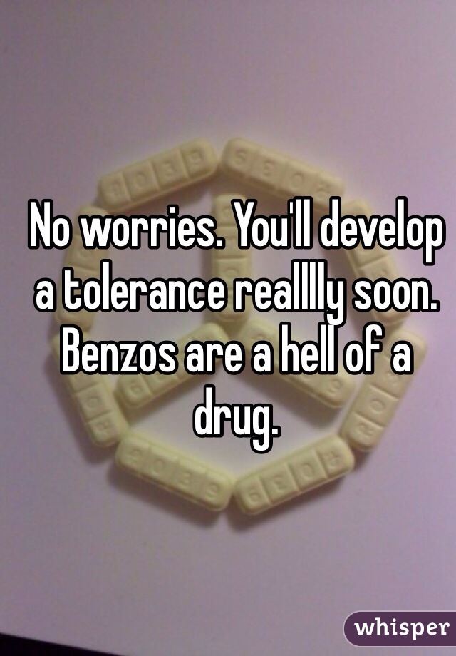 No worries. You'll develop a tolerance realllly soon. Benzos are a hell of a drug. 