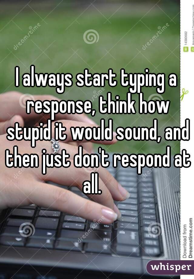 I always start typing a response, think how stupid it would sound, and then just don't respond at all.   