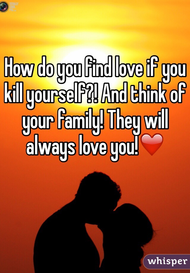 How do you find love if you kill yourself?! And think of your family! They will always love you!❤️
