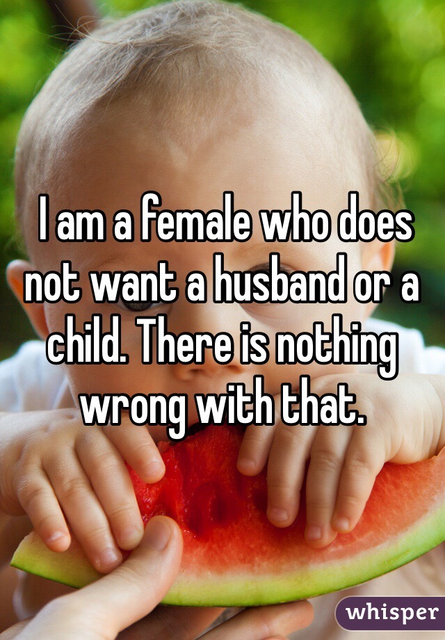  I am a female who does not want a husband or a child. There is nothing wrong with that.