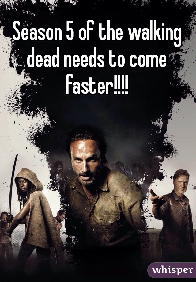 Season 5 of the walking dead needs to come faster!!!!