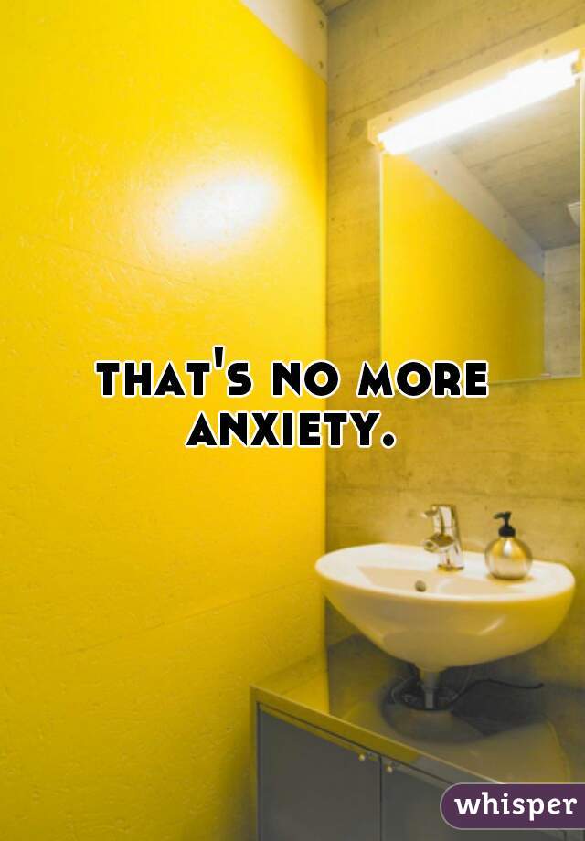 that's no more anxiety. 