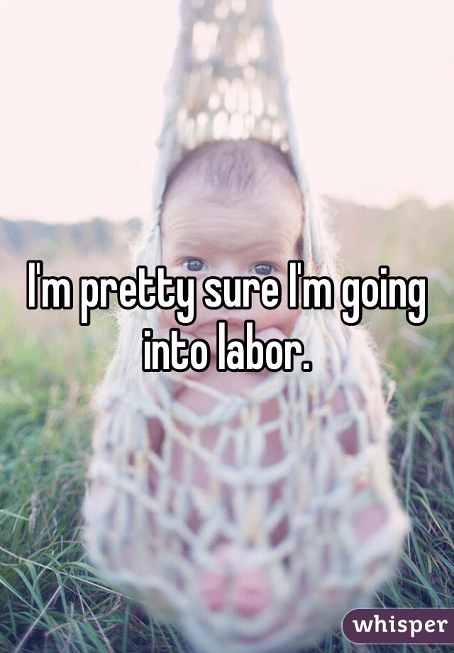 I'm pretty sure I'm going into labor. 