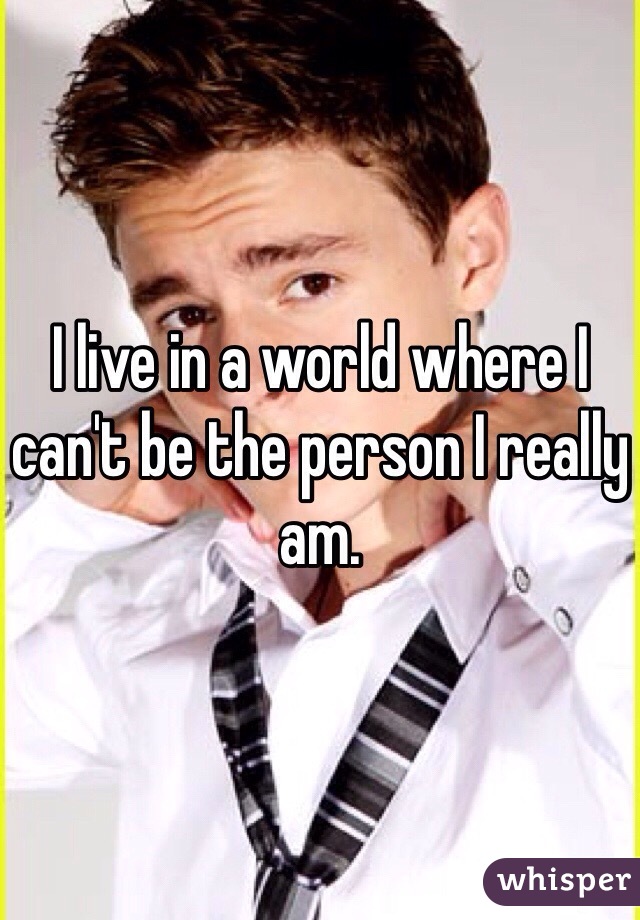 I live in a world where I can't be the person I really am. 