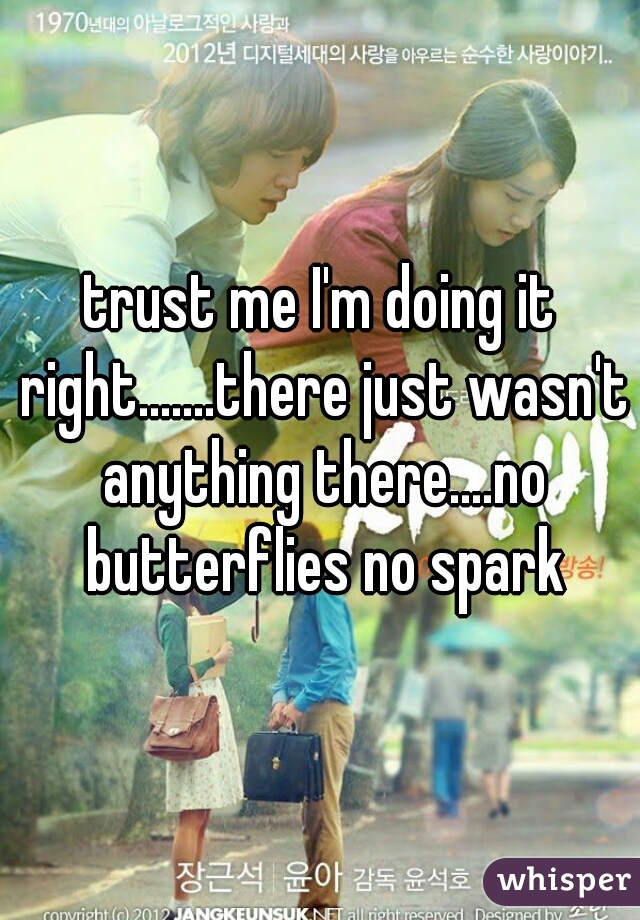 trust me I'm doing it right.......there just wasn't anything there....no butterflies no spark