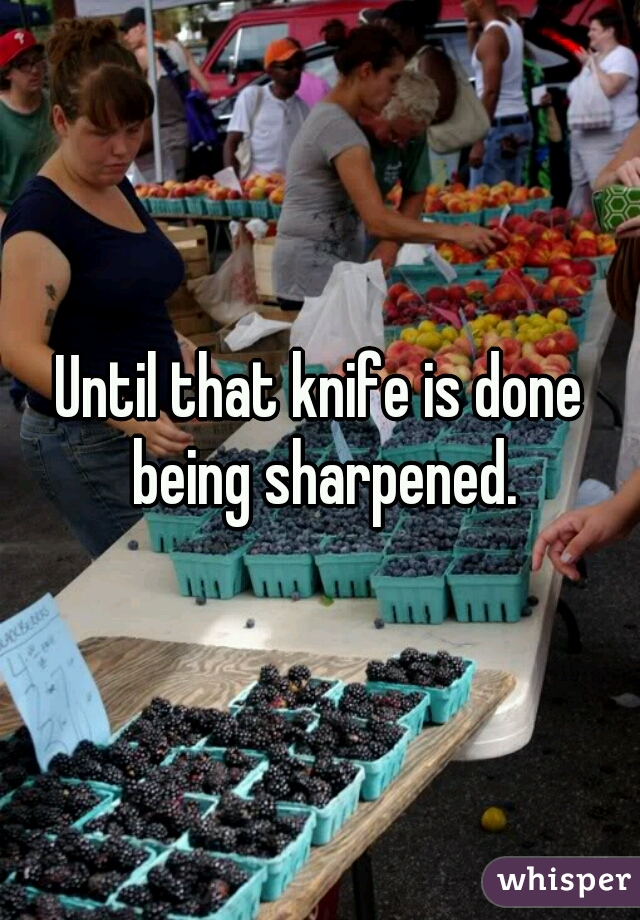 Until that knife is done being sharpened.