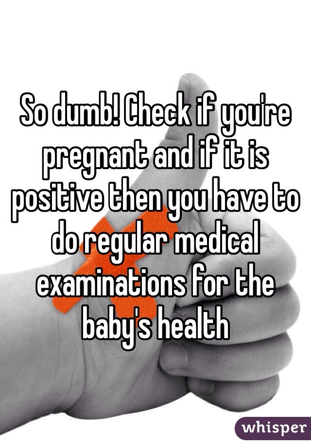 So dumb! Check if you're pregnant and if it is positive then you have to do regular medical examinations for the baby's health 