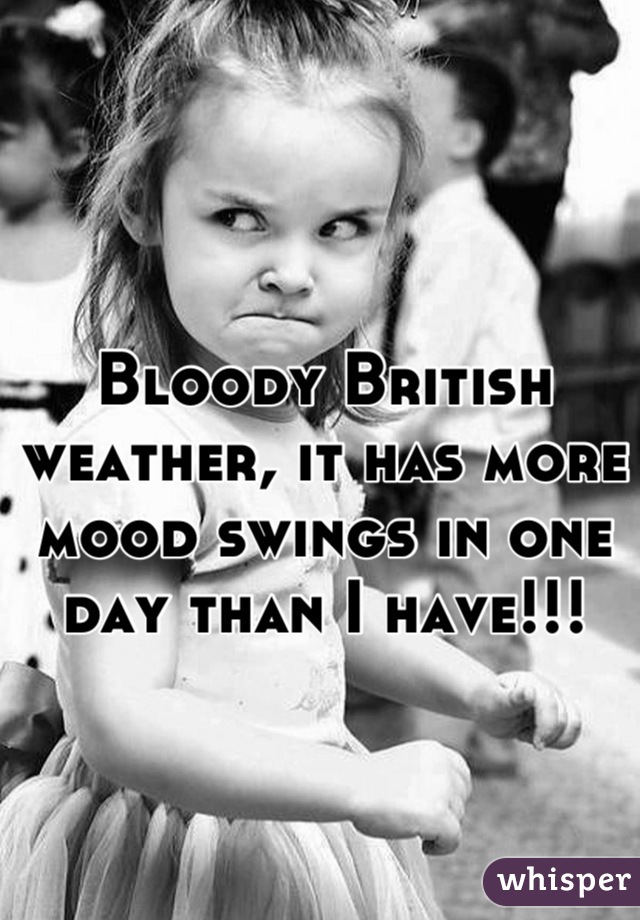 Bloody British weather, it has more mood swings in one day than I have!!!