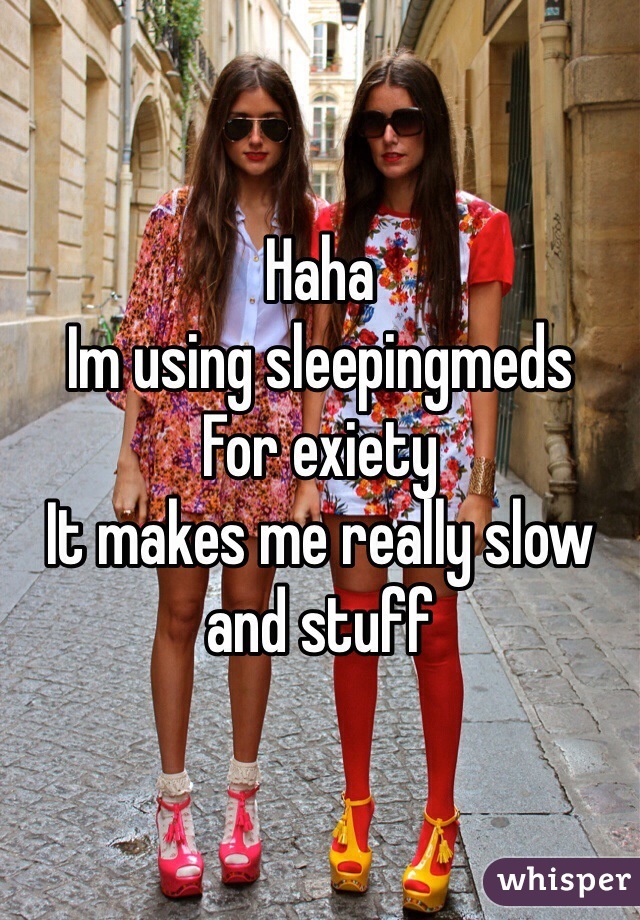 Haha
Im using sleepingmeds
For exiety 
It makes me really slow and stuff
