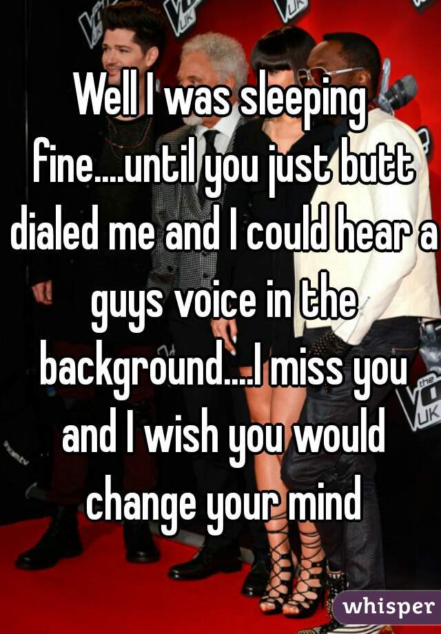 Well I was sleeping fine....until you just butt dialed me and I could hear a guys voice in the background....I miss you and I wish you would change your mind