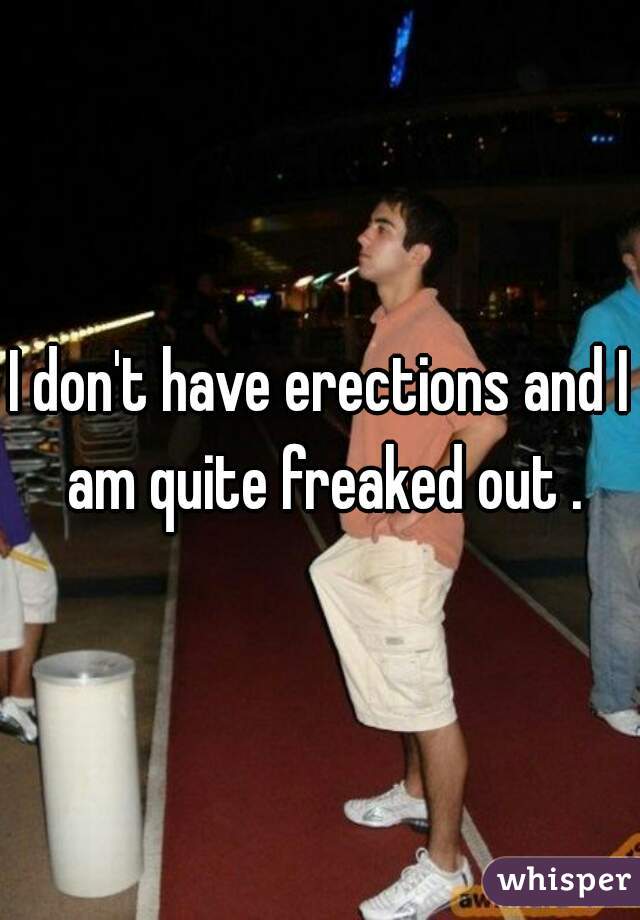 I don't have erections and I am quite freaked out .
