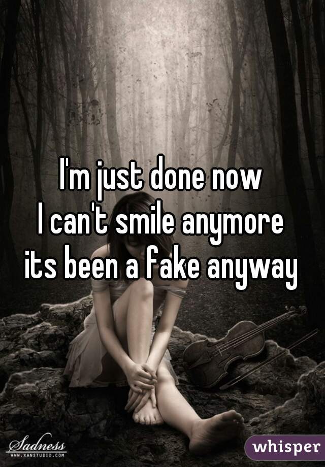 I'm just done now
I can't smile anymore
its been a fake anyway