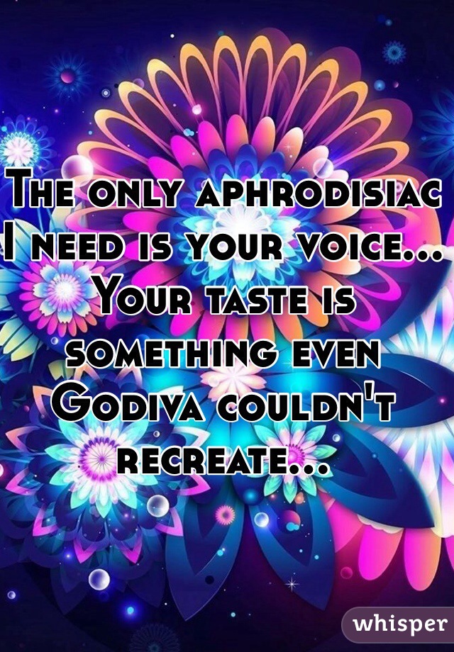 The only aphrodisiac I need is your voice... Your taste is something even Godiva couldn't recreate...
