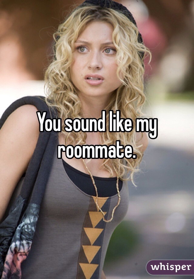 You sound like my roommate. 