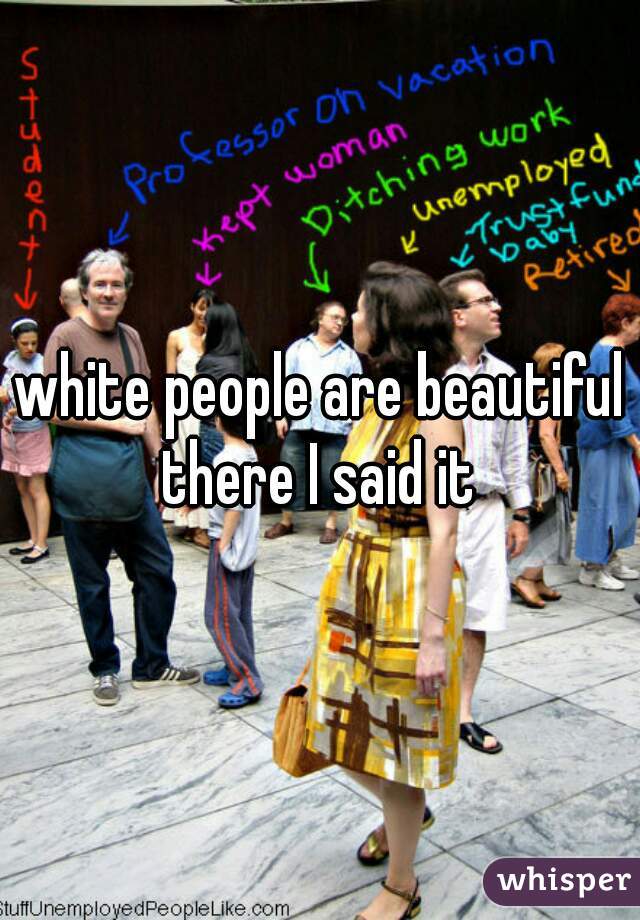 white people are beautiful there I said it 