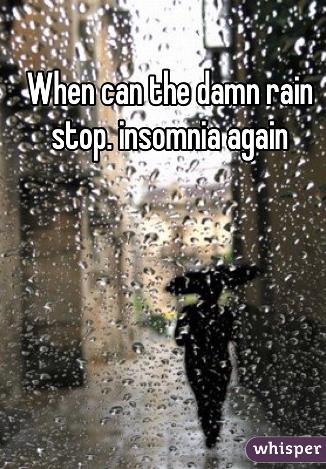 When can the damn rain stop. insomnia again