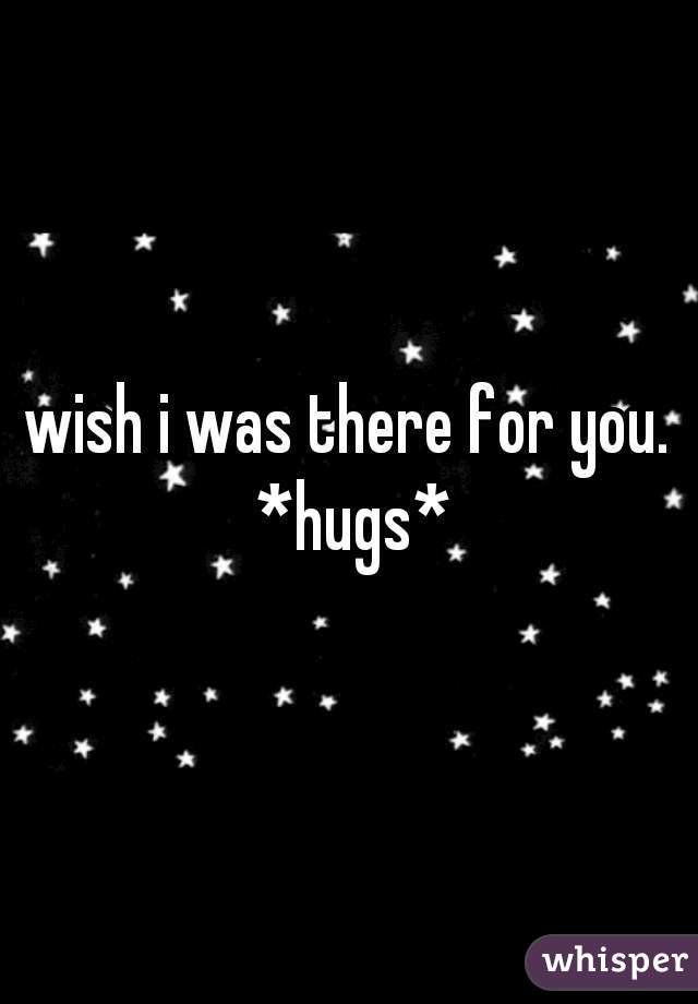 wish i was there for you. *hugs*