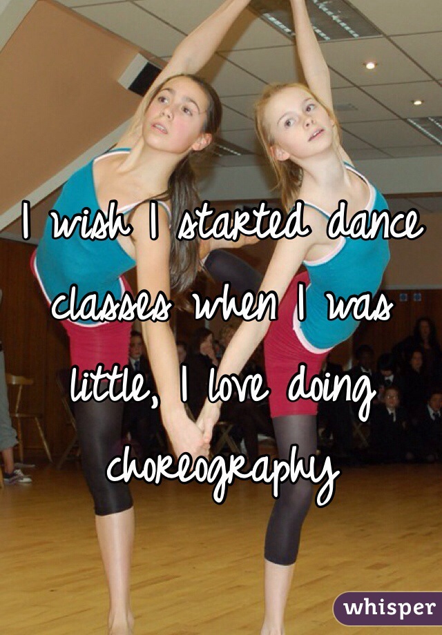 I wish I started dance classes when I was little, I love doing choreography 
