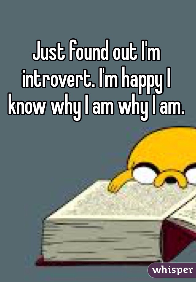 Just found out I'm introvert. I'm happy I know why I am why I am. 
