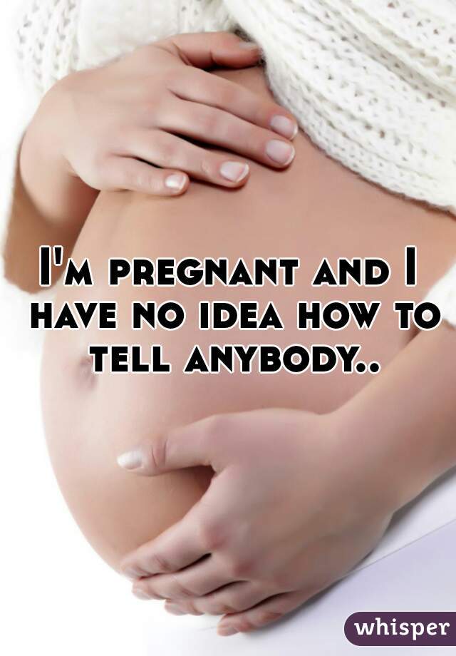 I'm pregnant and I have no idea how to tell anybody..