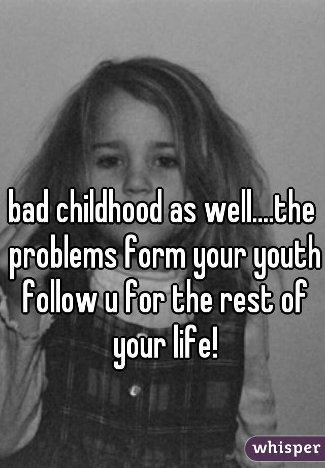 bad childhood as well....the problems form your youth follow u for the rest of your life!