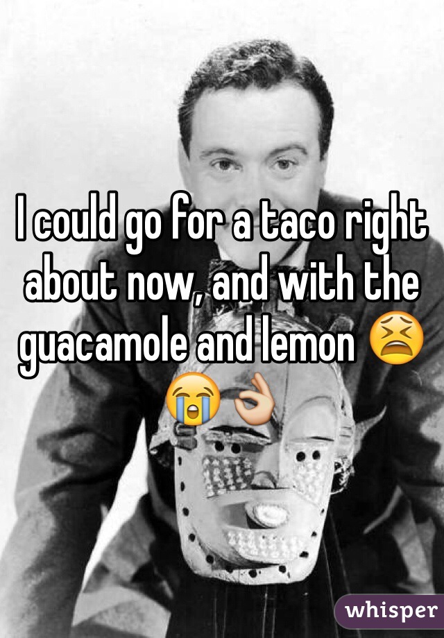 I could go for a taco right about now, and with the guacamole and lemon 😫😭👌