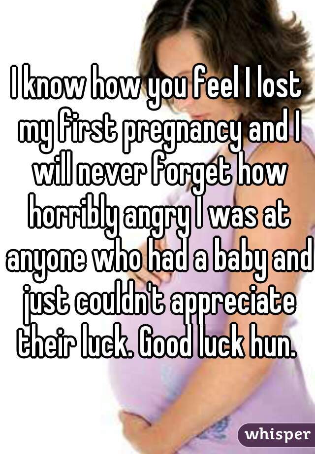 I know how you feel I lost my first pregnancy and I will never forget how horribly angry I was at anyone who had a baby and just couldn't appreciate their luck. Good luck hun. 