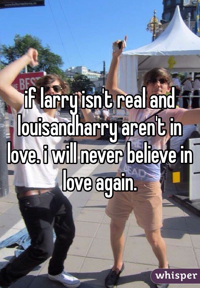 if larry isn't real and louisandharry aren't in love. i will never believe in love again.