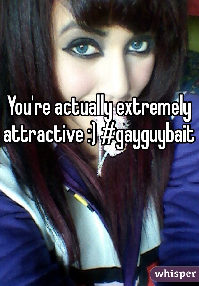 You're actually extremely attractive :) #gayguybait