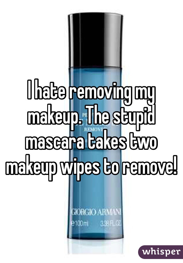 I hate removing my makeup. The stupid mascara takes two makeup wipes to remove!