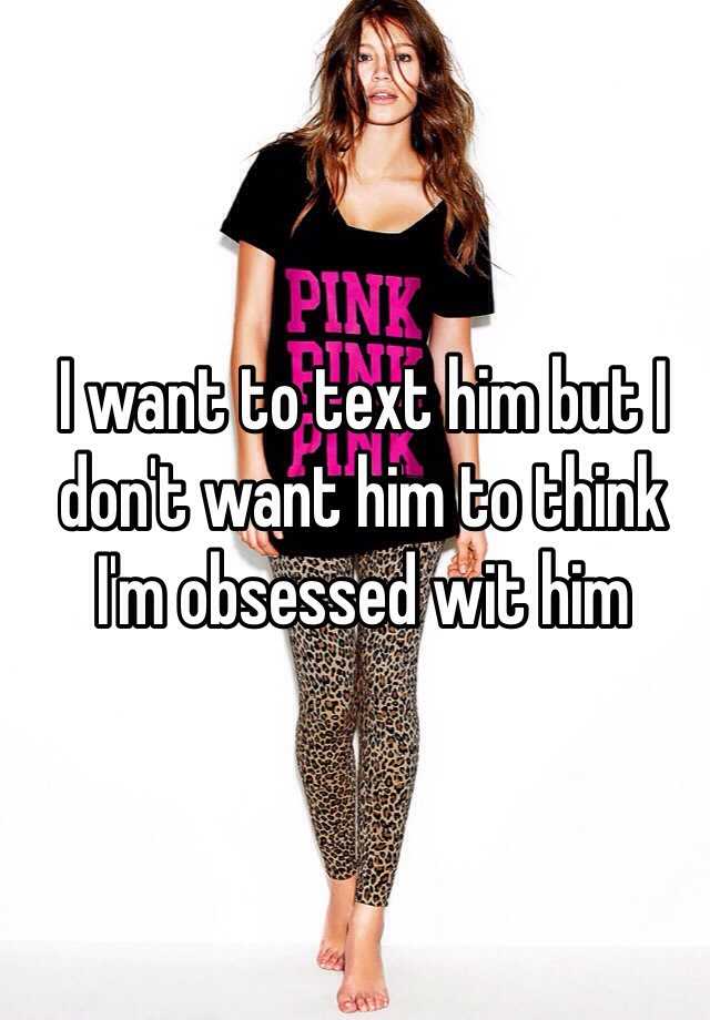 i-want-to-text-him-but-i-don-t-want-him-to-think-i-m-obsessed-wit-him