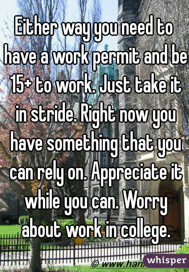 Either way you need to have a work permit and be 15+ to work. Just take it in stride. Right now you have something that you can rely on. Appreciate it while you can. Worry about work in college.