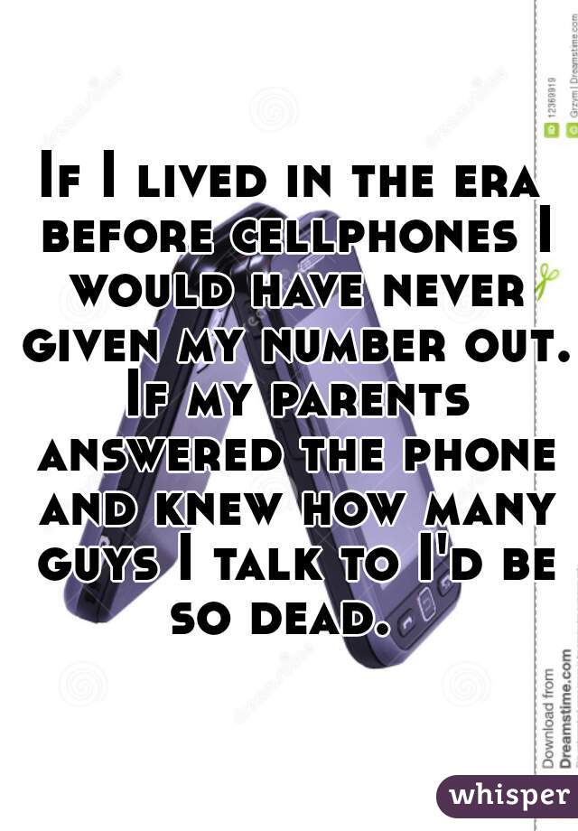 If I lived in the era before cellphones I would have never given my number out. If my parents answered the phone and knew how many guys I talk to I'd be so dead.  