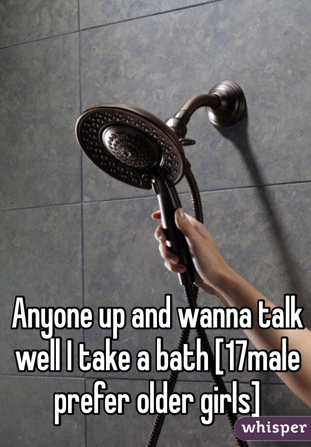 Anyone up and wanna talk well I take a bath [17male prefer older girls]