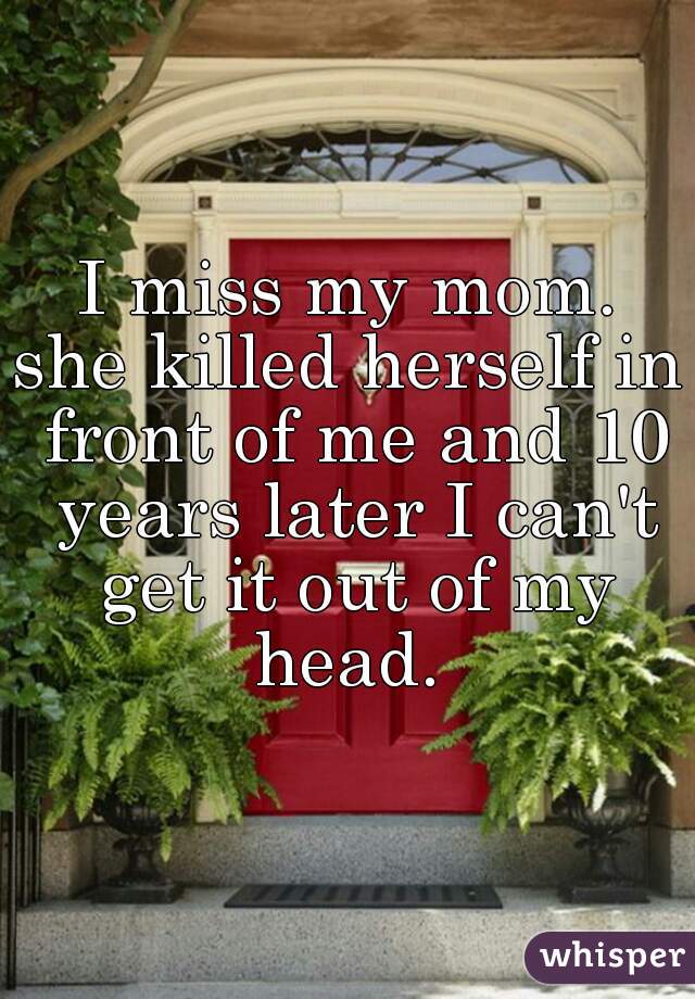 I miss my mom.

she killed herself in front of me and 10 years later I can't get it out of my head. 
