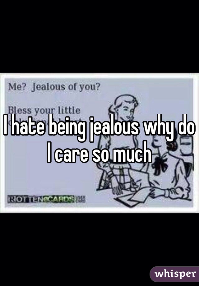 I hate being jealous why do I care so much 
