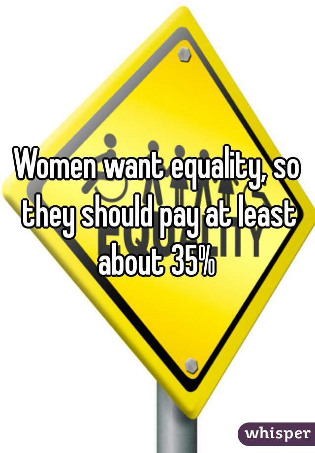 Women want equality, so they should pay at least about 35% 
