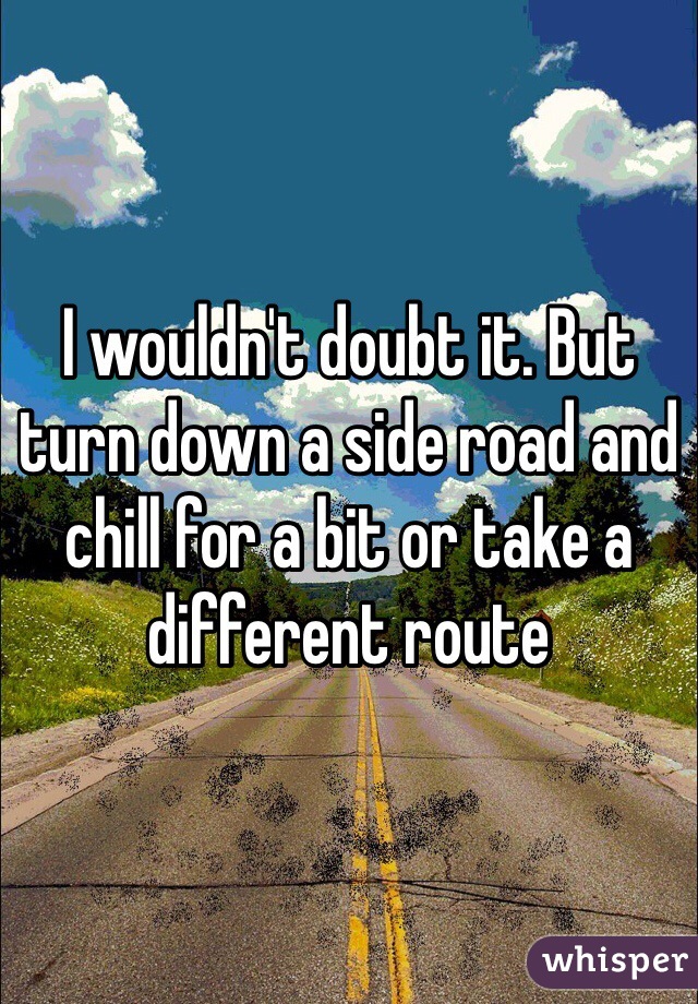 I wouldn't doubt it. But turn down a side road and chill for a bit or take a different route