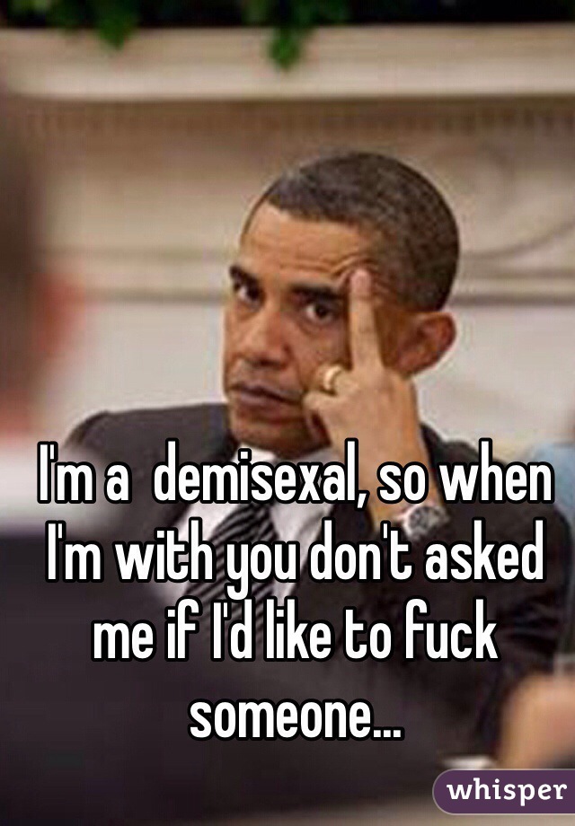 I'm a  demisexal, so when I'm with you don't asked me if I'd like to fuck someone... 