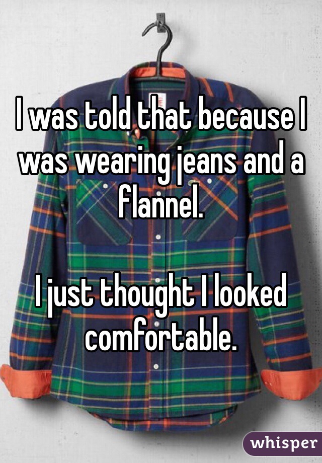 I was told that because I was wearing jeans and a flannel. 

I just thought I looked comfortable. 