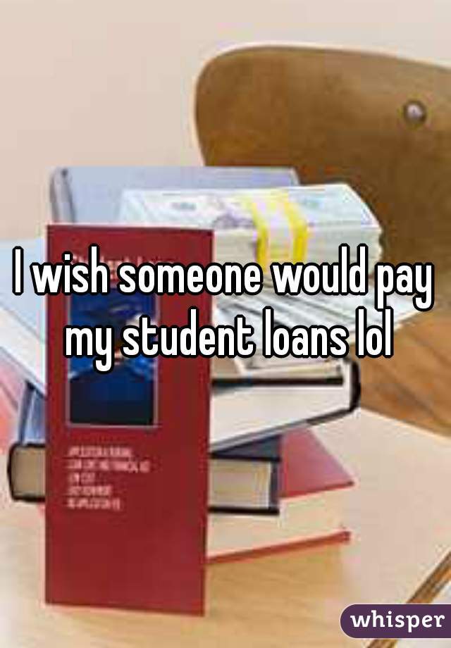 I wish someone would pay my student loans lol