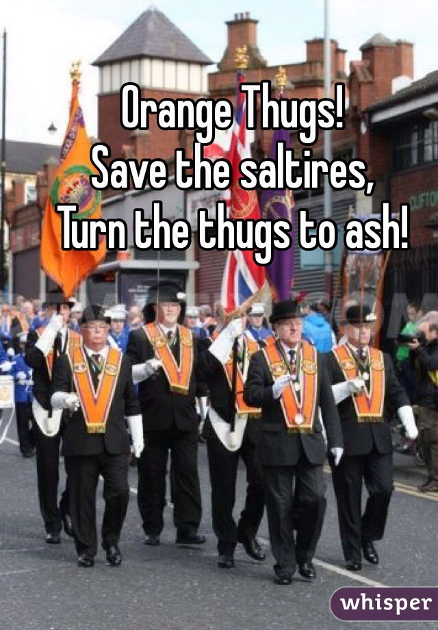 Orange Thugs!
Save the saltires,
Turn the thugs to ash!