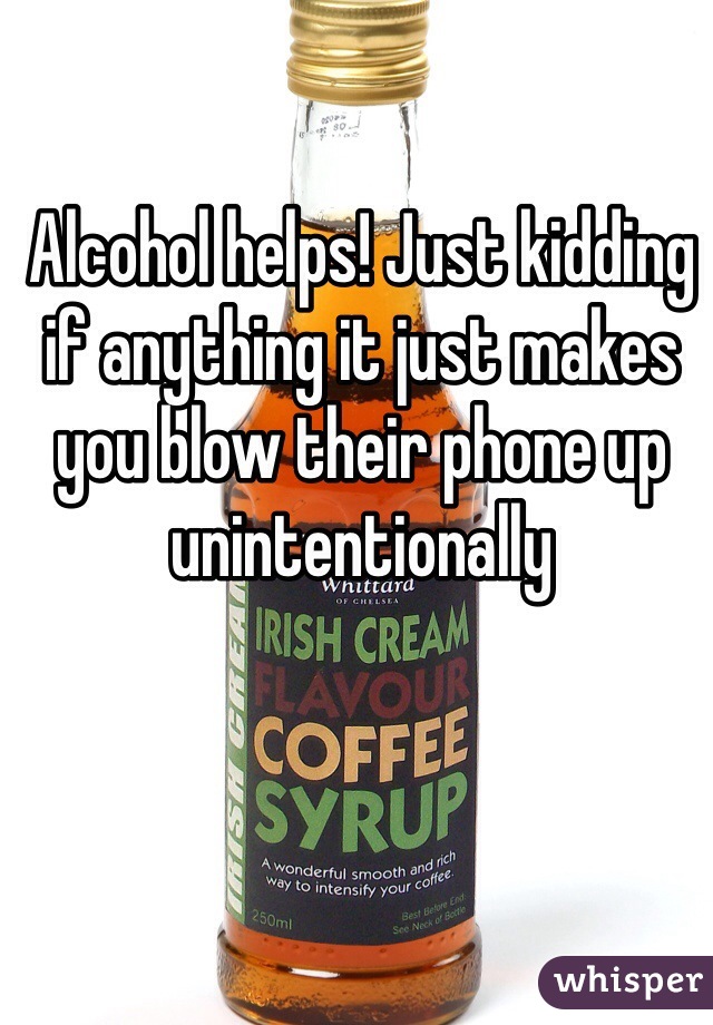Alcohol helps! Just kidding if anything it just makes you blow their phone up unintentionally 