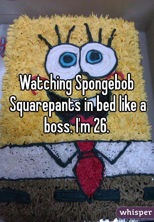 Watching Spongebob Squarepants in bed like a boss. I'm 26. 