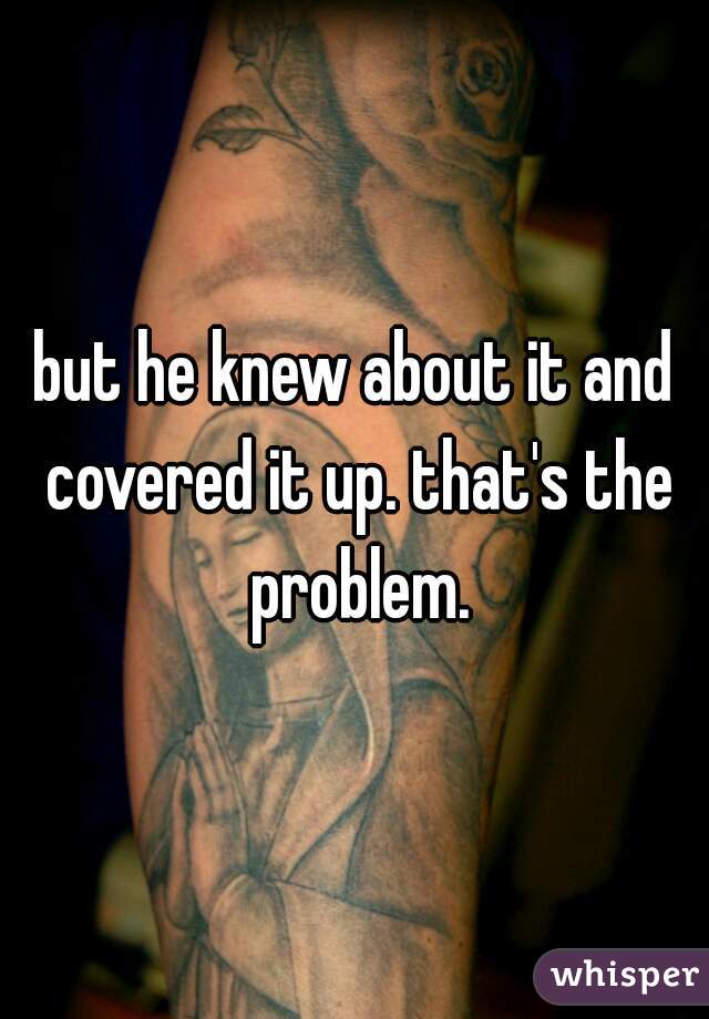 but he knew about it and covered it up. that's the problem.