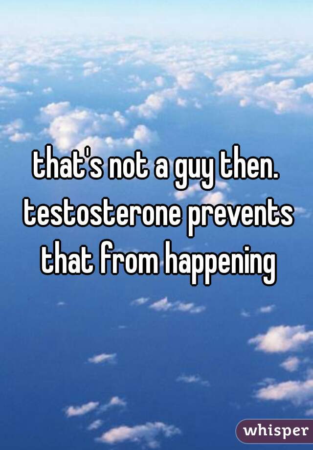 that's not a guy then. testosterone prevents that from happening