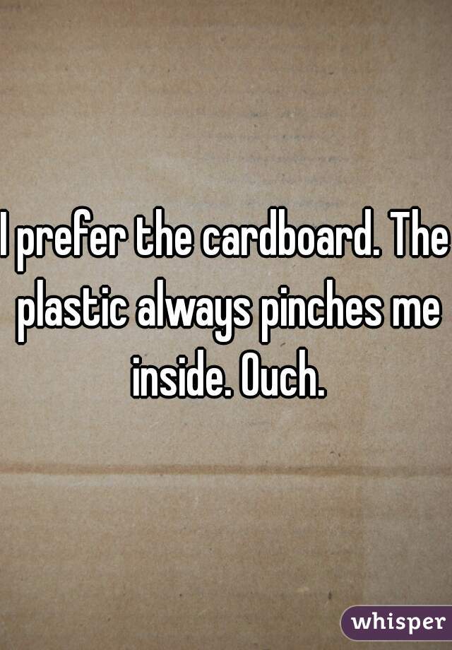 I prefer the cardboard. The plastic always pinches me inside. Ouch.